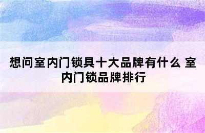 想问室内门锁具十大品牌有什么 室内门锁品牌排行